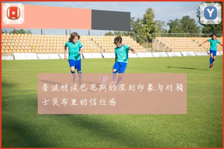 香波特谈巴恩斯的深刻印象与对骑士莫布里的信任感