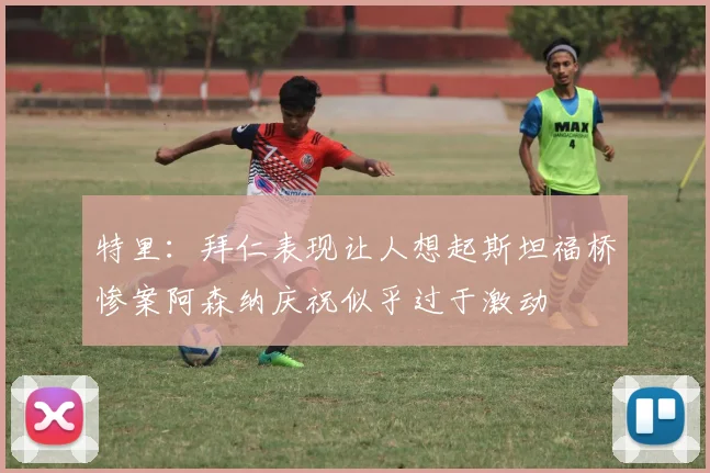 特里：拜仁表现让人想起斯坦福桥惨案阿森纳庆祝似乎过于激动