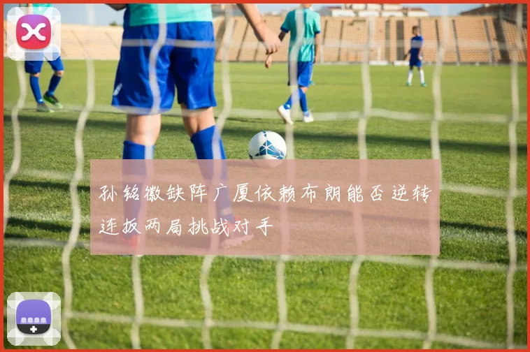 孙铭徽缺阵广厦依赖布朗能否逆转连扳两局挑战对手
